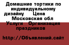 Домашние тортики по индивидуальному дизайну . › Цена ­ 1 100 - Московская обл. Услуги » Организация праздников   